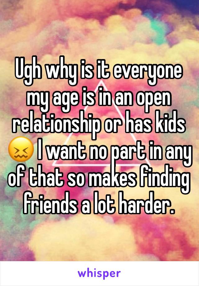 Ugh why is it everyone my age is in an open relationship or has kids 😖 I want no part in any of that so makes finding friends a lot harder. 