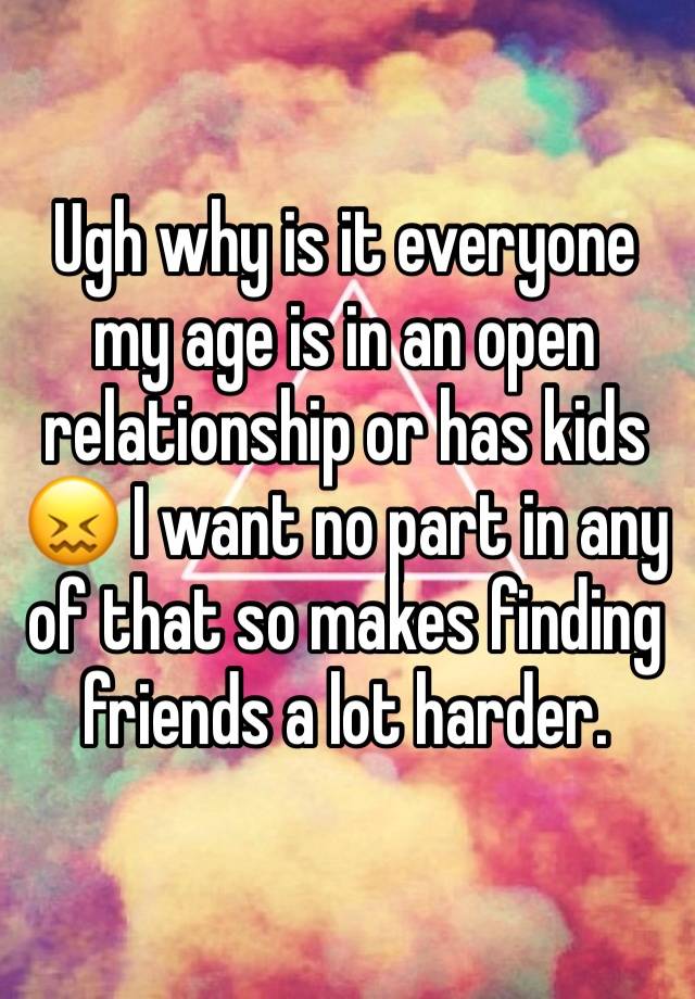 Ugh why is it everyone my age is in an open relationship or has kids 😖 I want no part in any of that so makes finding friends a lot harder. 