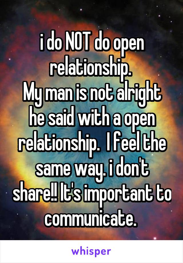 i do NOT do open relationship. 
My man is not alright he said with a open relationship.  I feel the same way. i don't share!! It's important to communicate. 