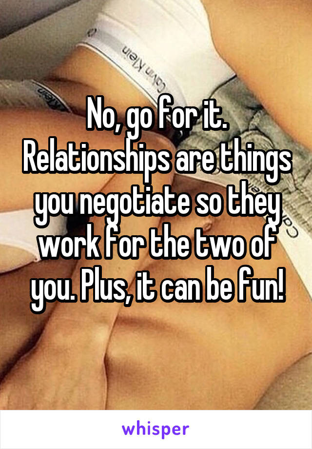 No, go for it. Relationships are things you negotiate so they work for the two of you. Plus, it can be fun!
