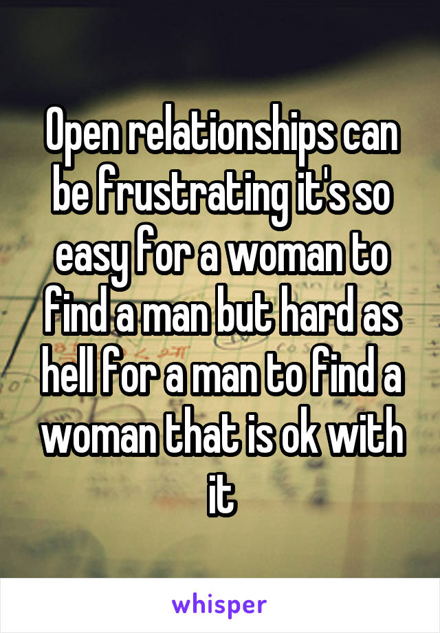 Open relationships can be frustrating it's so easy for a woman to find a man but hard as hell for a man to find a woman that is ok with it