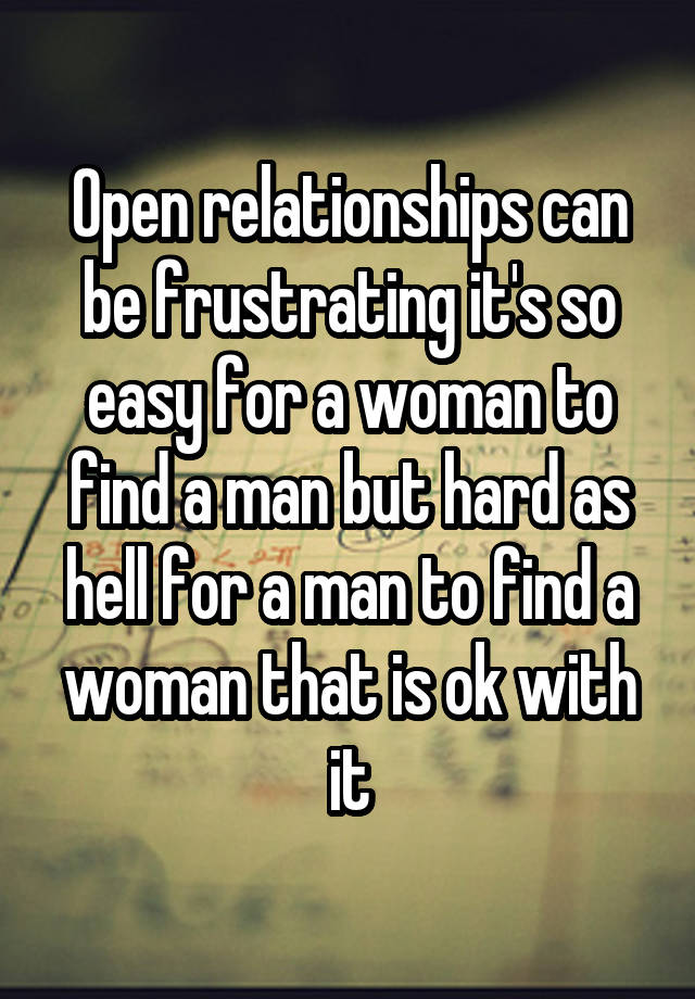 Open relationships can be frustrating it's so easy for a woman to find a man but hard as hell for a man to find a woman that is ok with it