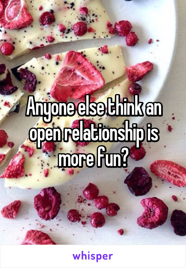 Anyone else think an open relationship is more fun?