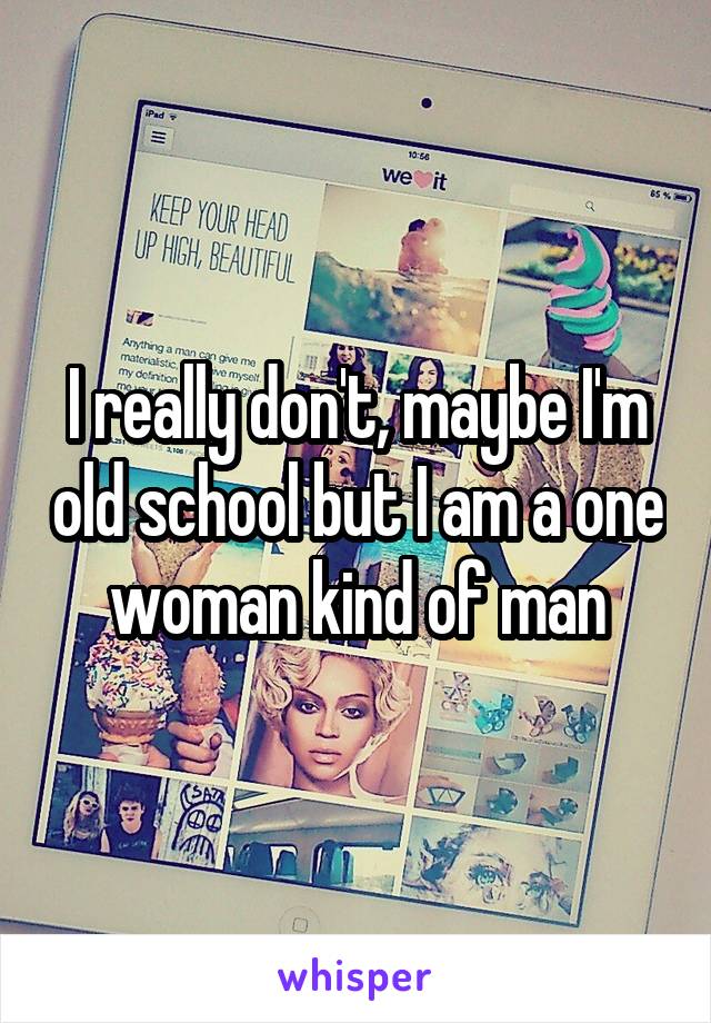 I really don't, maybe I'm old school but I am a one woman kind of man