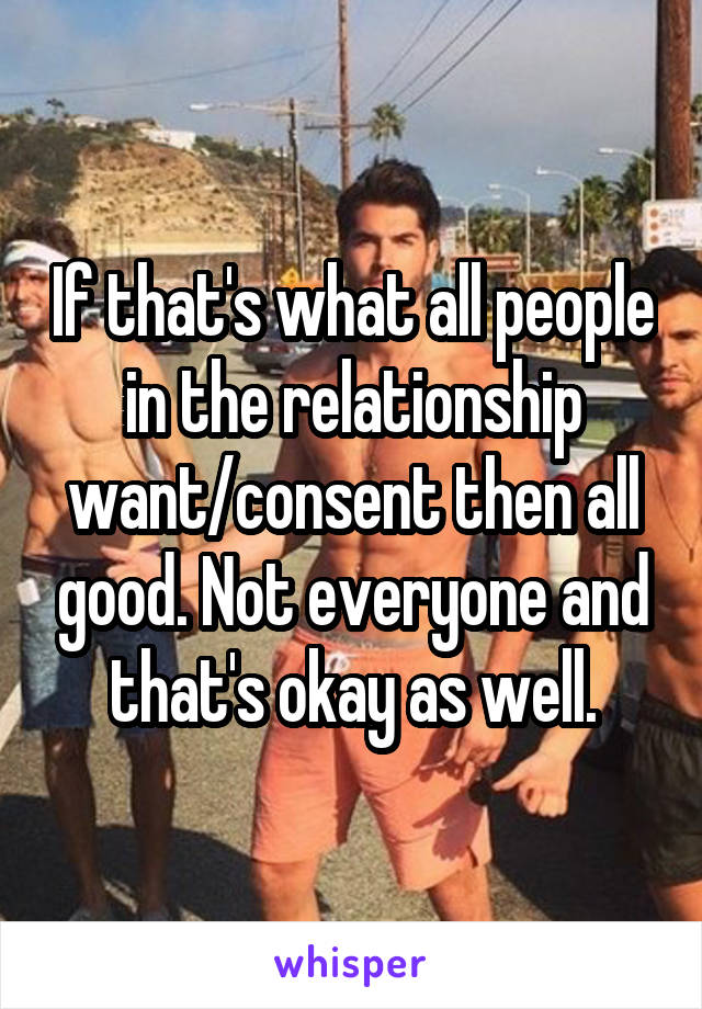 If that's what all people in the relationship want/consent then all good. Not everyone and that's okay as well.