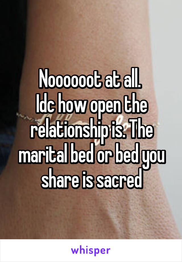 Noooooot at all. 
Idc how open the relationship is. The marital bed or bed you share is sacred