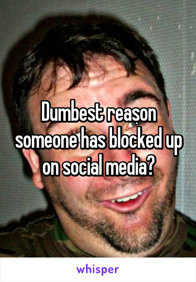 Dumbest reason someone has blocked up on social media?