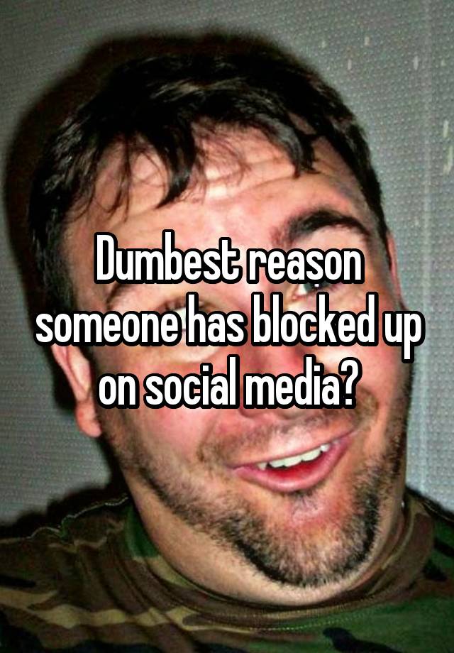 Dumbest reason someone has blocked up on social media?