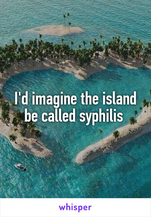 I'd imagine the island be called syphilis 