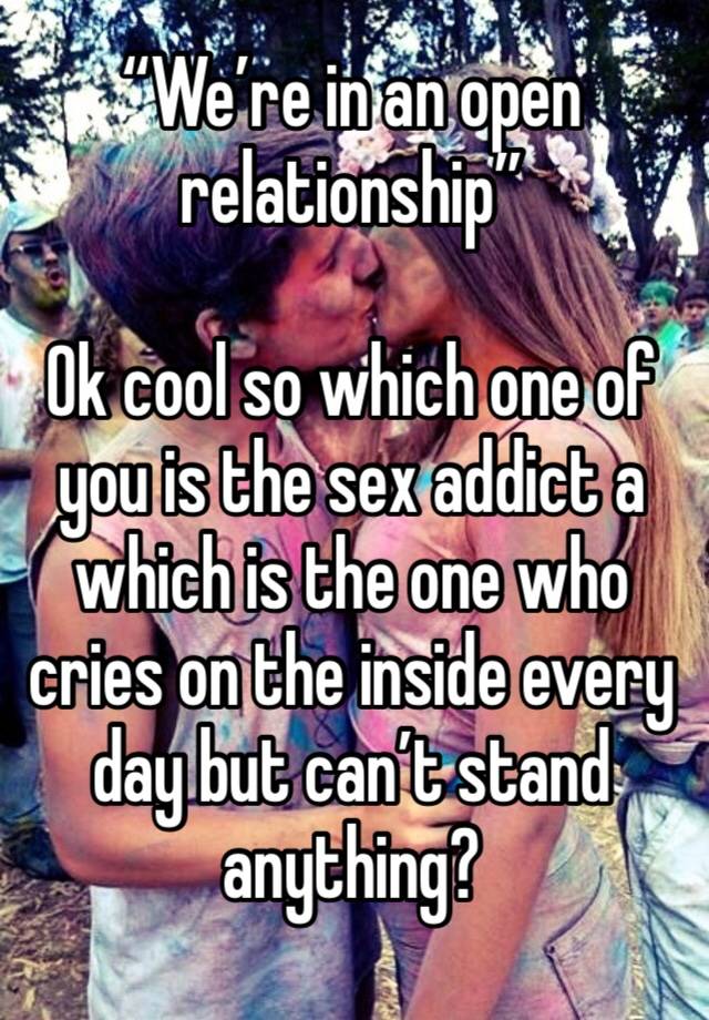 “We’re in an open relationship” 

Ok cool so which one of you is the sex addict a which is the one who cries on the inside every day but can’t stand anything? 