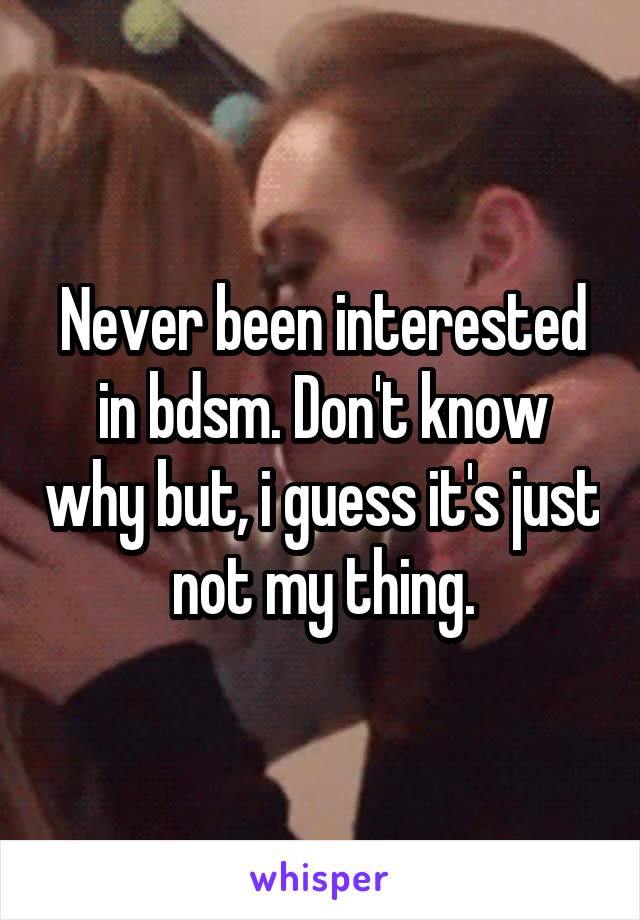 Never been interested in bdsm. Don't know why but, i guess it's just not my thing.