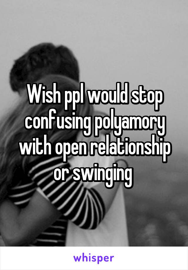 Wish ppl would stop confusing polyamory with open relationship or swinging 