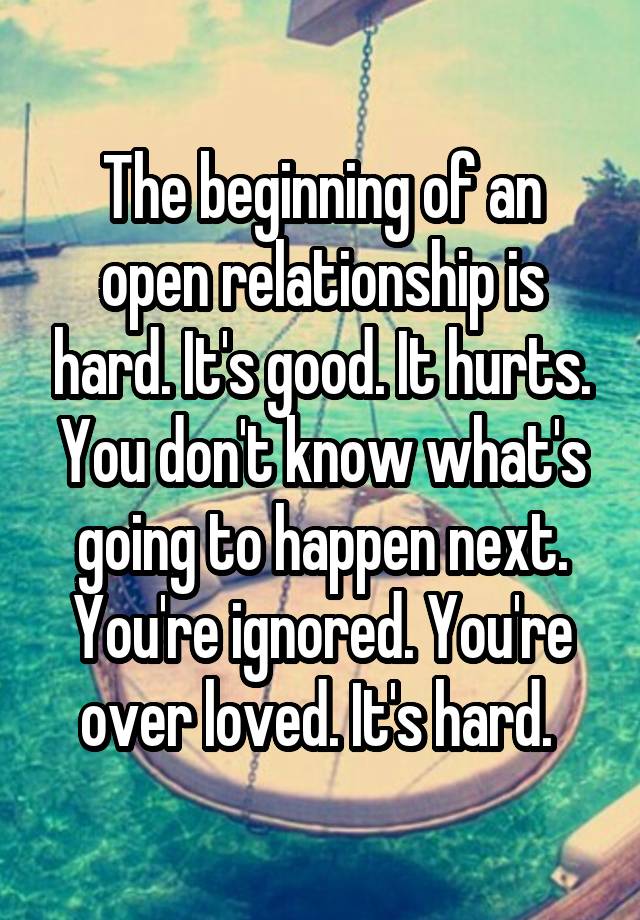 The beginning of an open relationship is hard. It's good. It hurts. You don't know what's going to happen next. You're ignored. You're over loved. It's hard. 