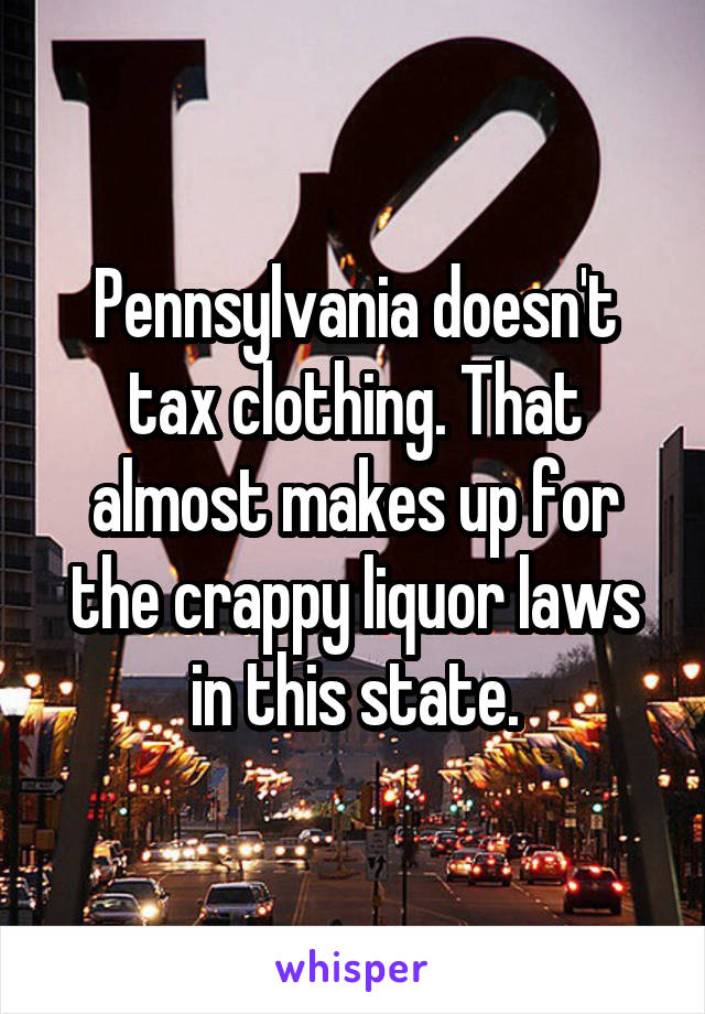 Pennsylvania doesn't tax clothing. That almost makes up for the crappy liquor laws in this state.