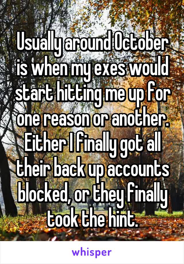 Usually around October is when my exes would start hitting me up for one reason or another. Either I finally got all their back up accounts blocked, or they finally took the hint.