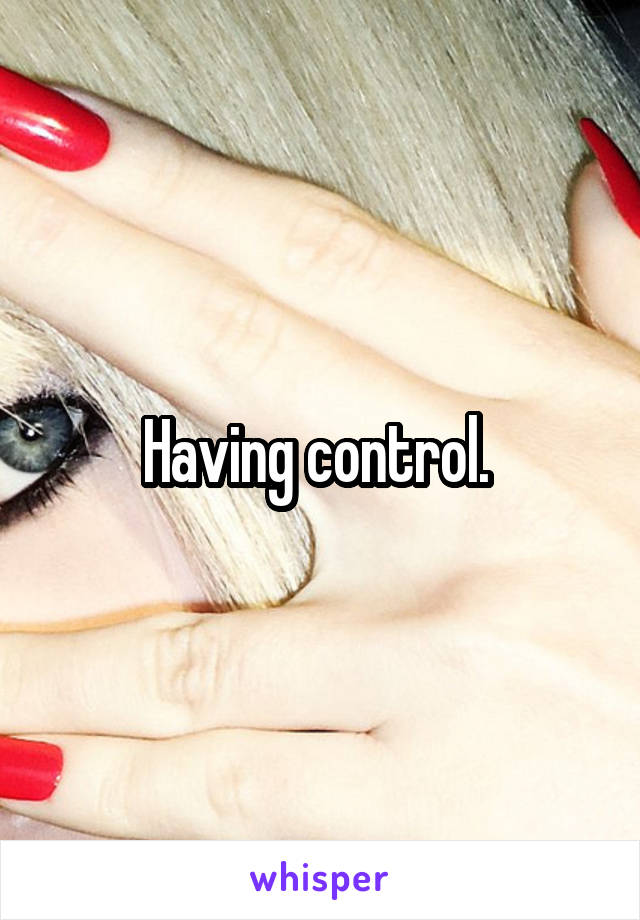 Having control. 