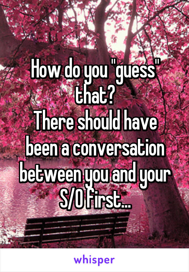 How do you "guess" that?
There should have been a conversation between you and your S/O first...