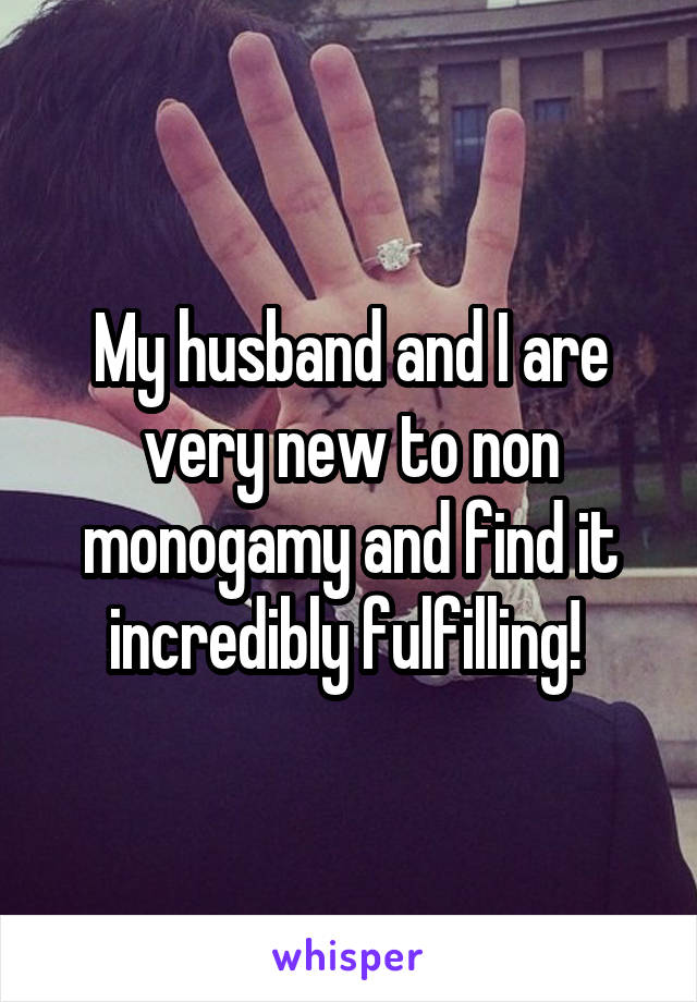 My husband and I are very new to non monogamy and find it incredibly fulfilling! 