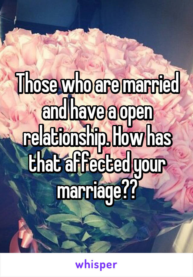 Those who are married and have a open relationship. How has that affected your marriage??