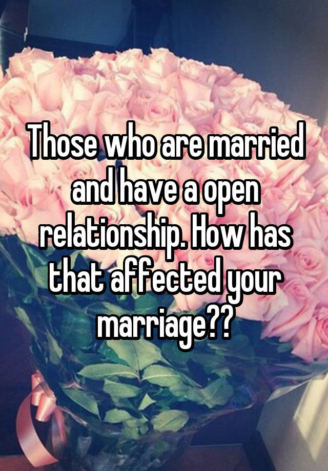 Those who are married and have a open relationship. How has that affected your marriage??