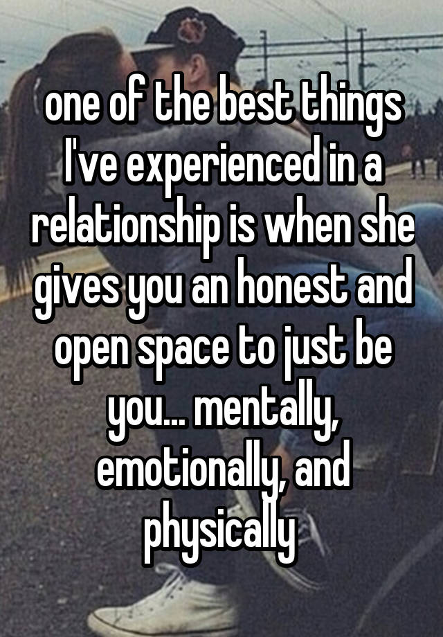 one of the best things I've experienced in a relationship is when she gives you an honest and open space to just be you... mentally, emotionally, and physically 