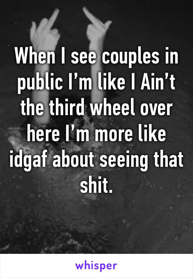 When I see couples in public I’m like I Ain’t the third wheel over here I’m more like idgaf about seeing that shit.