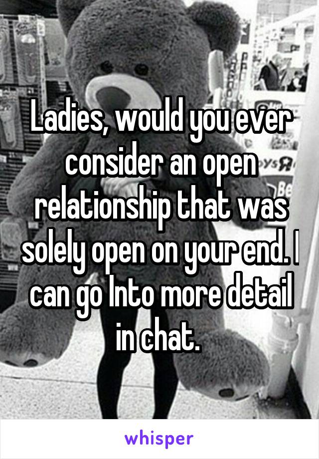 Ladies, would you ever consider an open relationship that was solely open on your end. I can go Into more detail in chat. 