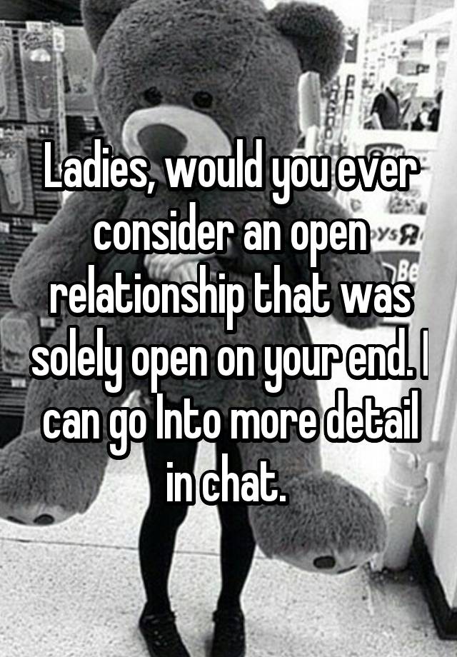 Ladies, would you ever consider an open relationship that was solely open on your end. I can go Into more detail in chat. 