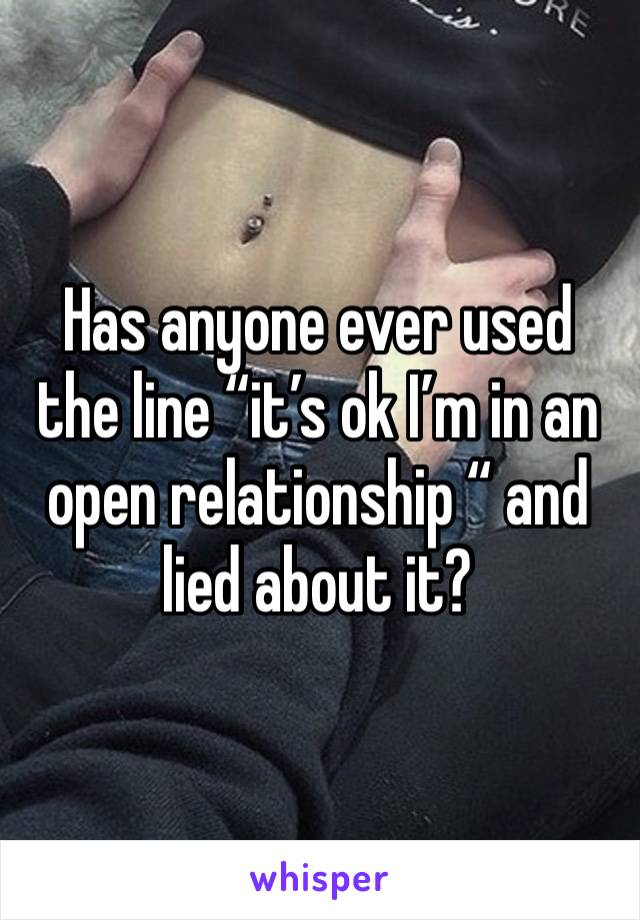 Has anyone ever used the line “it’s ok I’m in an open relationship “ and lied about it?