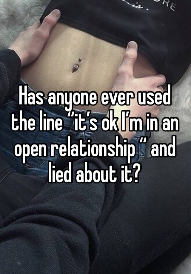 Has anyone ever used the line “it’s ok I’m in an open relationship “ and lied about it?