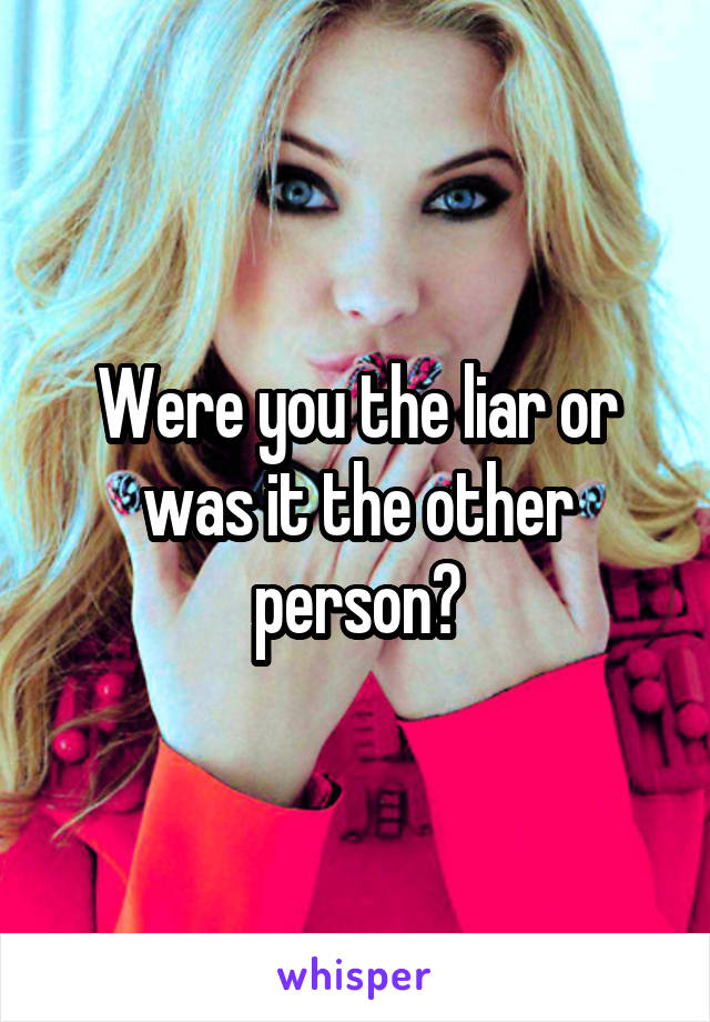 Were you the liar or was it the other person?