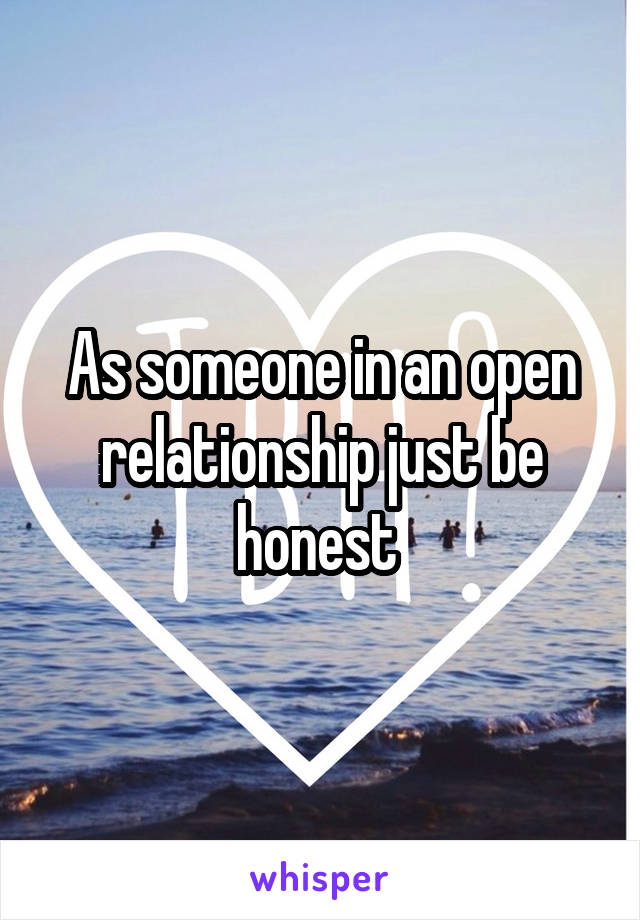 As someone in an open relationship just be honest 