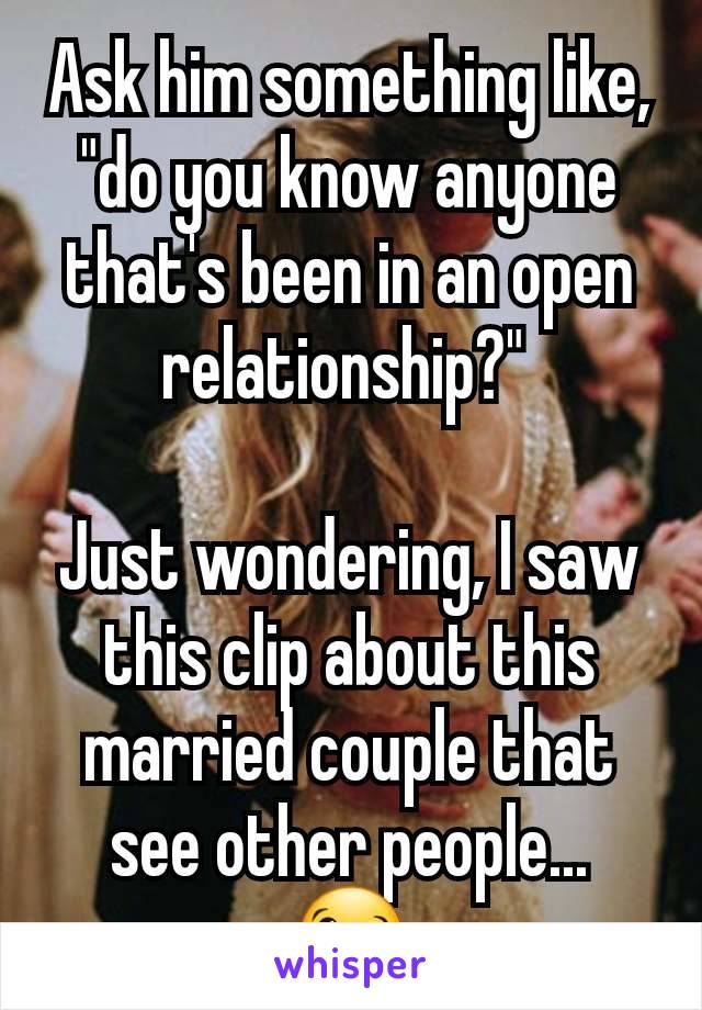 Ask him something like, "do you know anyone that's been in an open relationship?" 

Just wondering, I saw this clip about this married couple that see other people...
😉