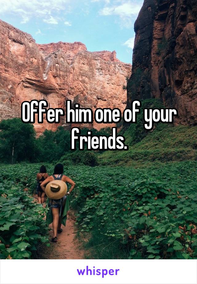 Offer him one of your friends.
