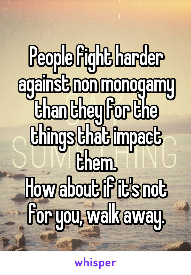 People fight harder against non monogamy than they for the things that impact them.
How about if it's not for you, walk away.