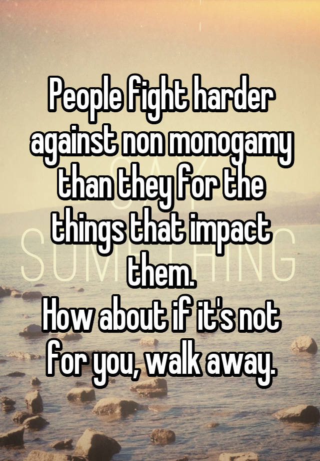 People fight harder against non monogamy than they for the things that impact them.
How about if it's not for you, walk away.