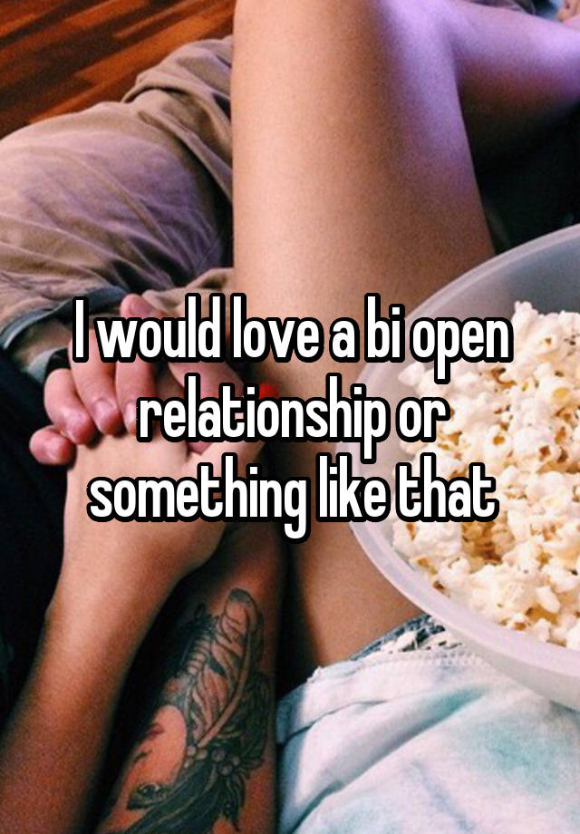 I would love a bi open relationship or something like that