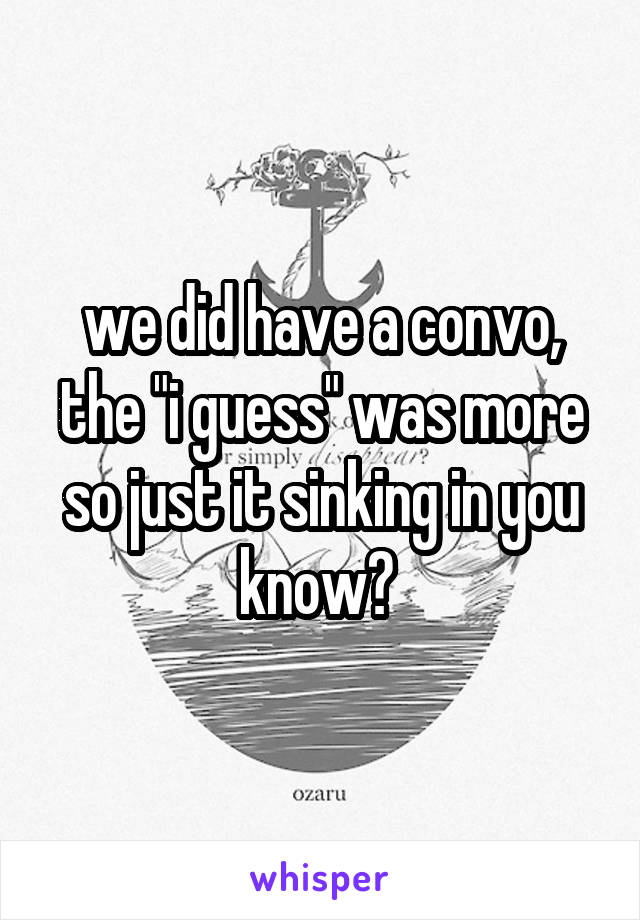 we did have a convo, the "i guess" was more so just it sinking in you know? 