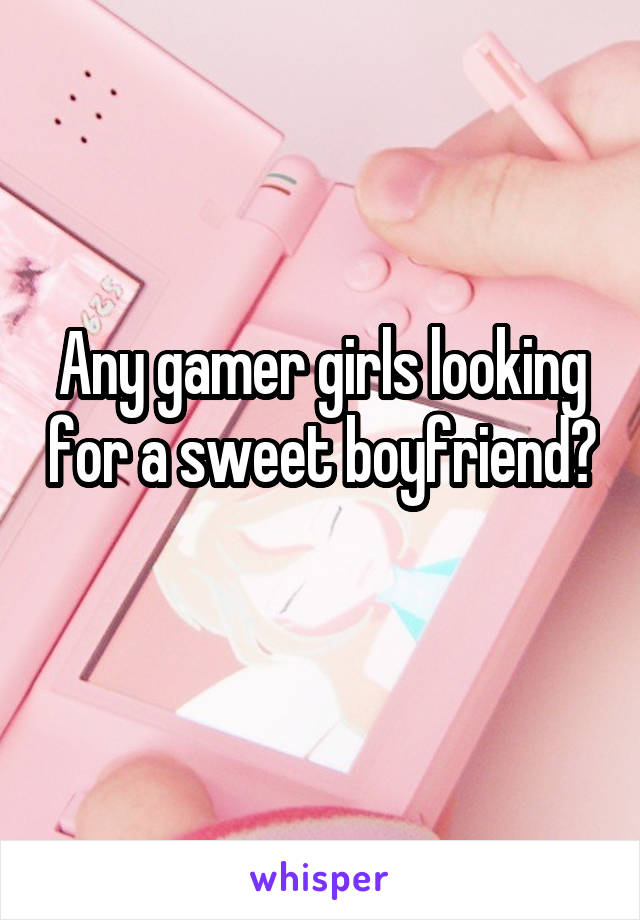 Any gamer girls looking for a sweet boyfriend? 