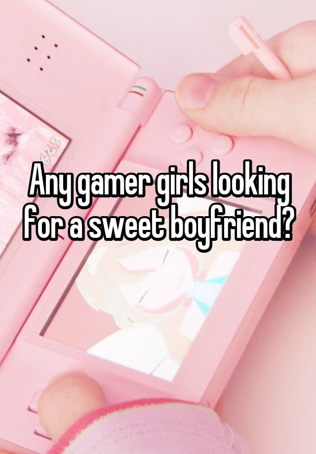 Any gamer girls looking for a sweet boyfriend? 