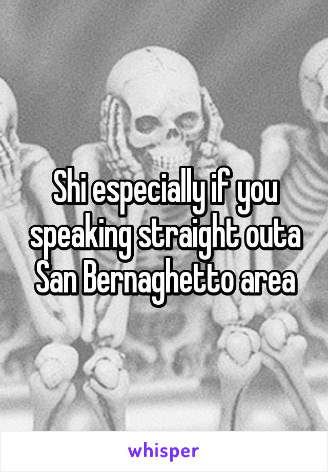 Shi especially if you speaking straight outa San Bernaghetto area