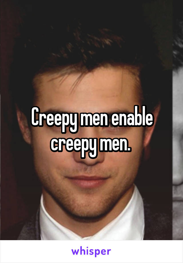 Creepy men enable creepy men. 