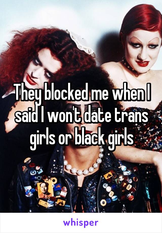 They blocked me when I said I won't date trans girls or black girls