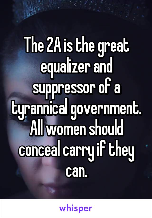 The 2A is the great equalizer and suppressor of a tyrannical government. All women should conceal carry if they can.