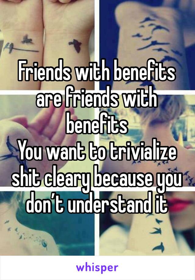 Friends with benefits are friends with benefits 
You want to trivialize shit cleary because you don’t understand it