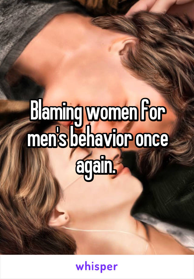 Blaming women for men's behavior once again. 