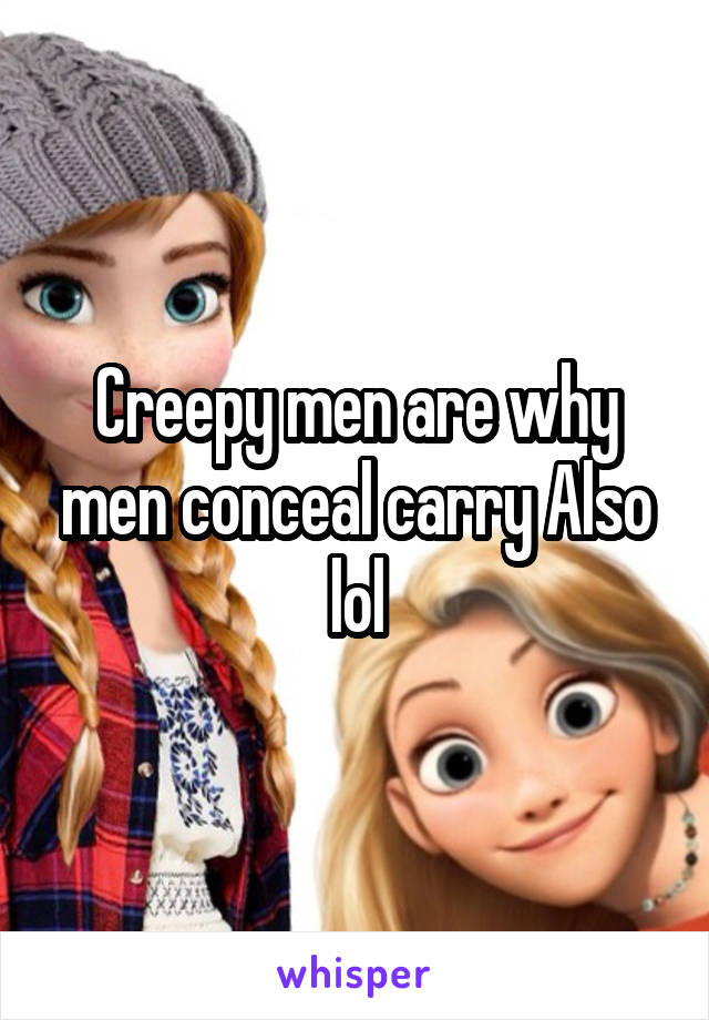 Creepy men are why men conceal carry Also lol