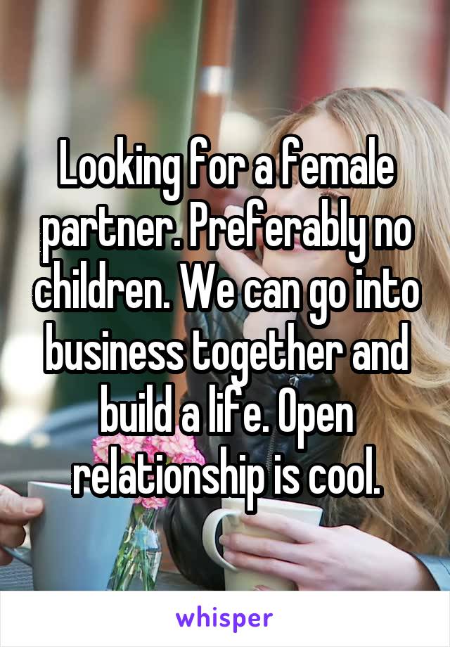 Looking for a female partner. Preferably no children. We can go into business together and build a life. Open relationship is cool.