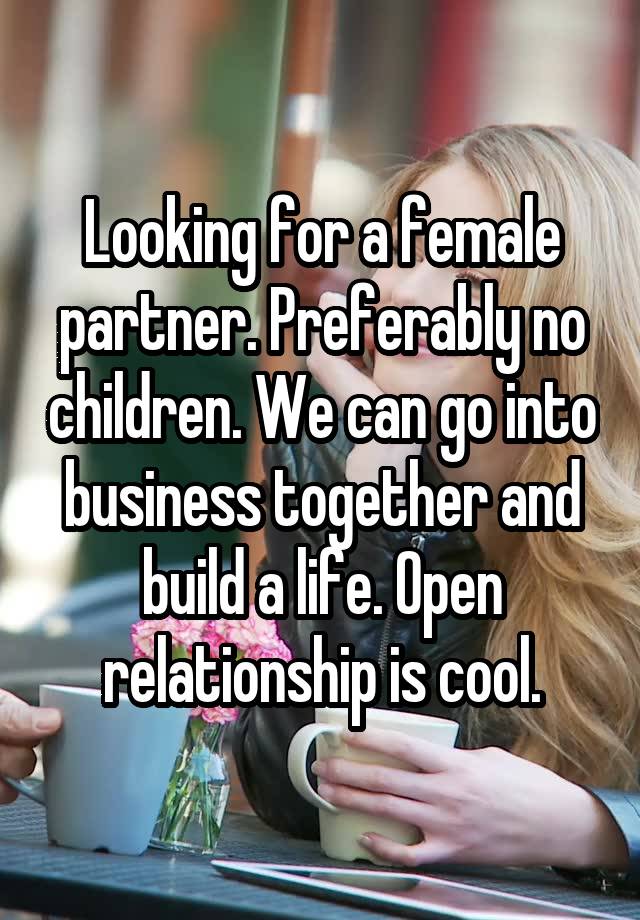 Looking for a female partner. Preferably no children. We can go into business together and build a life. Open relationship is cool.