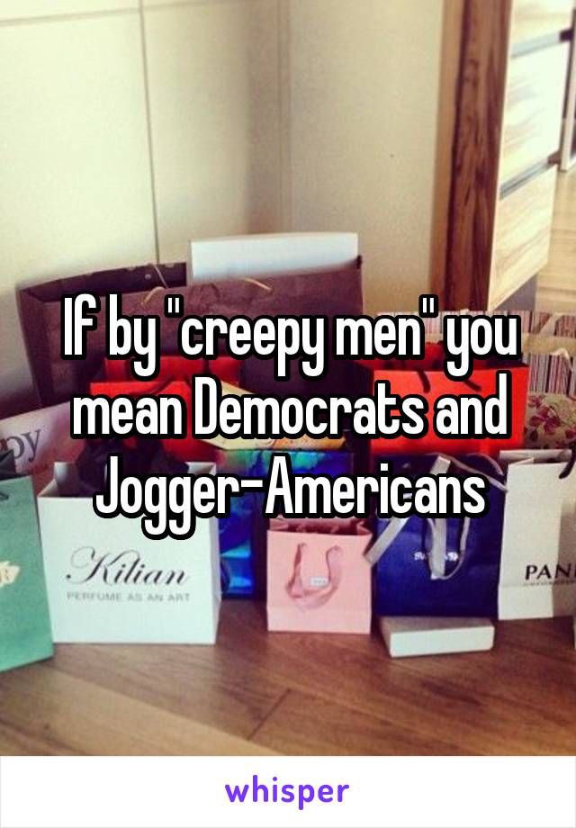 If by "creepy men" you mean Democrats and Jogger-Americans